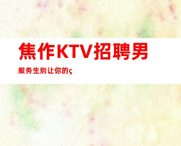 焦作KTV招聘男服务生=别让你的犹豫成为以后路上的绊脚石