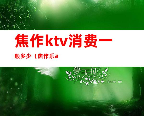 焦作ktv消费一般多少（焦作乐乐ktv）