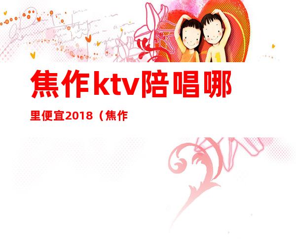 焦作ktv陪唱哪里便宜2018（焦作ktv哪家最好）