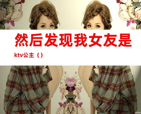 然后发现我女友是ktv公主（）