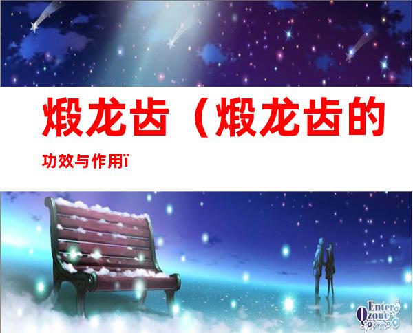 煅龙齿（煅龙齿的功效与作用）