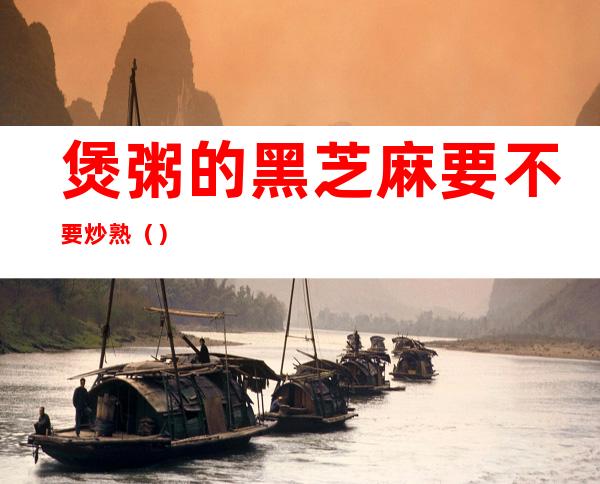 煲粥的黑芝麻要不要炒熟（）