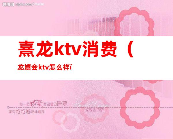 熹龙ktv消费（龙嬉会ktv怎么样）