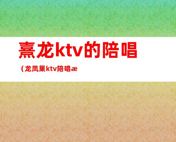 熹龙ktv的陪唱（龙凤巢ktv陪唱怎么收费的）