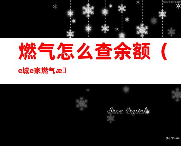 燃气怎么查余额（e城e家燃气怎么查余额）