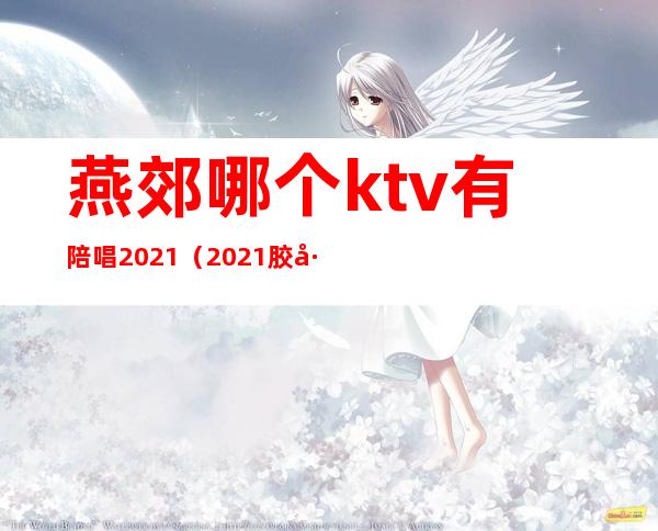 燕郊哪个ktv有陪唱2021（2021胶州哪个ktv有陪唱）