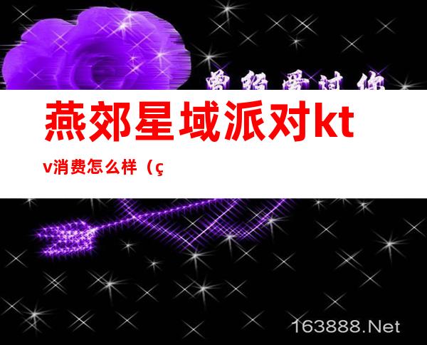 燕郊星域派对ktv消费怎么样（燕郊星域派对KTV）