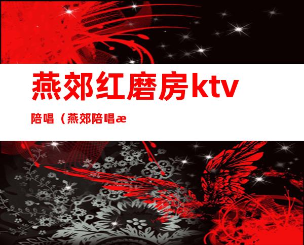 燕郊红磨房ktv陪唱（燕郊陪唱歌厅）