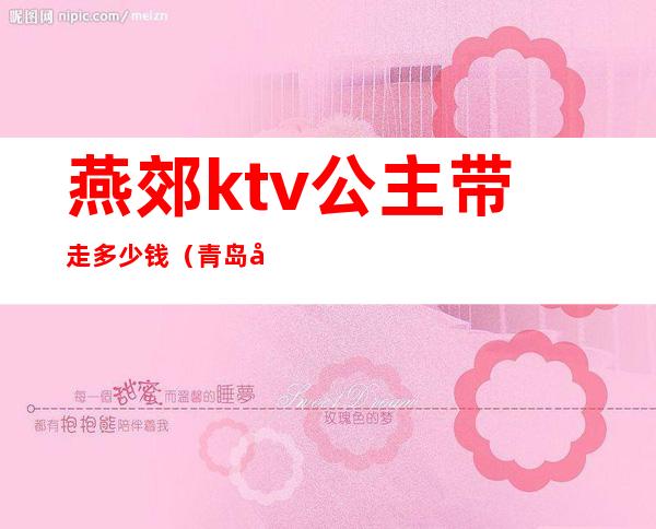 燕郊ktv公主带走多少钱（青岛哪家ktv公主能带走）