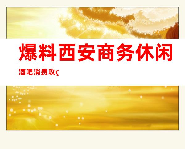 爆料西安商务休闲酒吧消费攻略