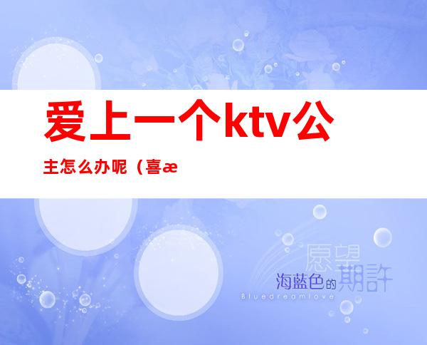 爱上一个ktv公主怎么办呢（喜欢一个ktv公主）