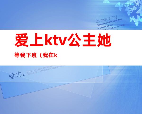 爱上ktv公主她等我下班（我在ktv当公主的日子小时）