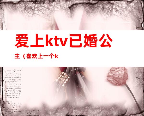 爱上ktv已婚公主（喜欢上一个ktv公主）