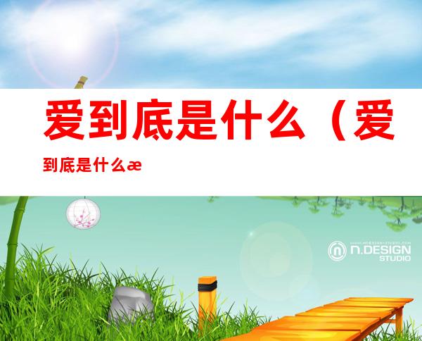 爱到底是什么（爱到底是什么文案）