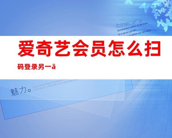 爱奇艺会员怎么扫码登录另一个手机（爱奇艺会员怎么扫码登录另一个手机码在哪里）