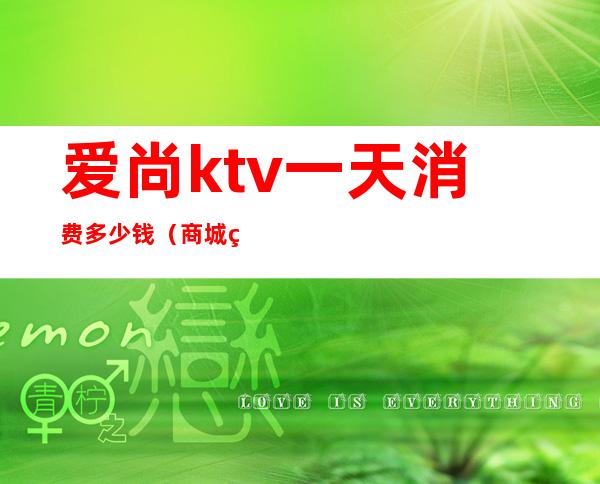 爱尚ktv一天消费多少钱（商城爱尚ktv电话）