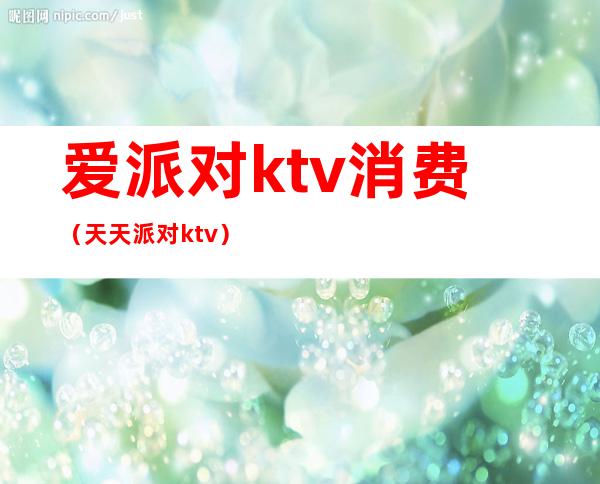 爱派对ktv消费（天天派对ktv）