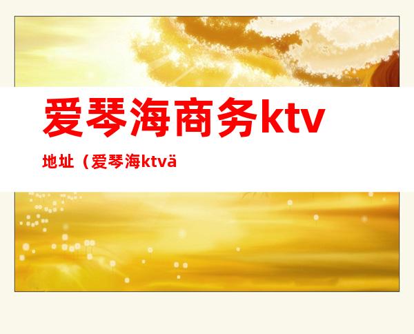 爱琴海商务ktv地址（爱琴海ktv价格表）