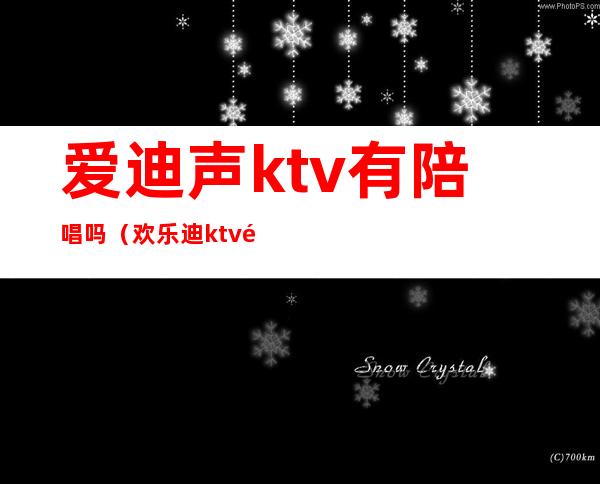 爱迪声ktv有陪唱吗（欢乐迪ktv陪唱价格）