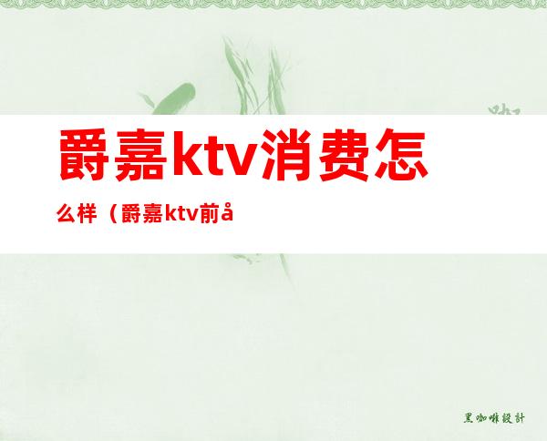 爵嘉ktv消费怎么样（爵嘉ktv前台电话多少）