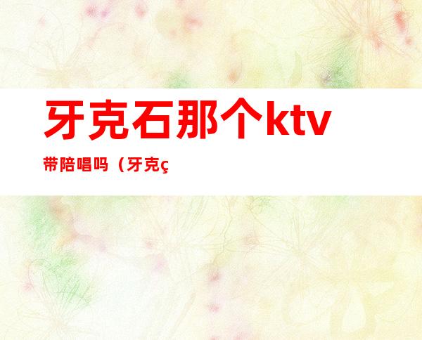 牙克石那个ktv带陪唱吗（牙克石哪个ktv好）