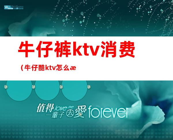 牛仔裤ktv消费（牛仔酷ktv怎么样）