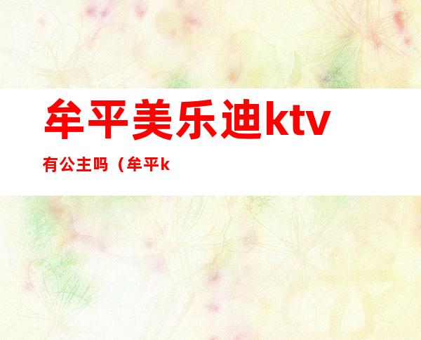 牟平美乐迪ktv有公主吗（牟平ktv哪家有公主）