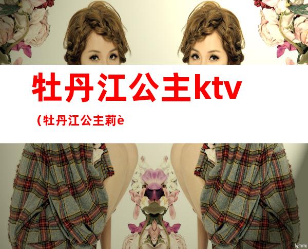 牡丹江公主ktv（牡丹江公主莉莉）