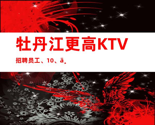 牡丹江更高KTV招聘员工、10/、不用押金