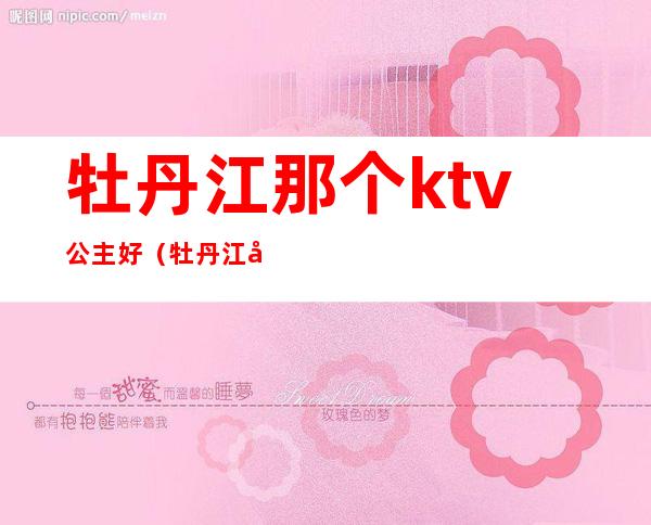 牡丹江那个ktv公主好（牡丹江商务KTV）