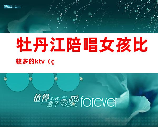 牡丹江陪唱女孩比较多的ktv（牡丹江唱歌陪唱的地方）