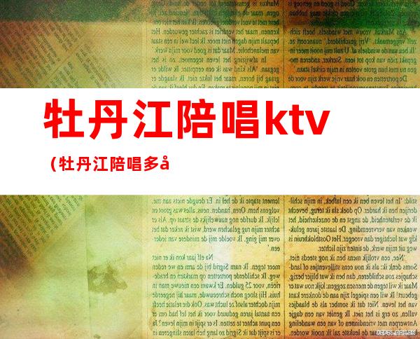 牡丹江陪唱ktv（牡丹江陪唱多少钱一小时）