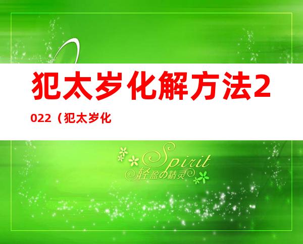 犯太岁化解方法2022（犯太岁化解方法2022蛇）