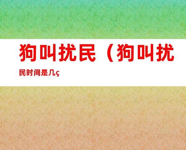 狗叫扰民（狗叫扰民时间是几点到几点）