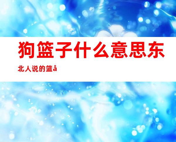 狗篮子什么意思东北人说的篮子是什么（东北话狗篮子是啥意思）