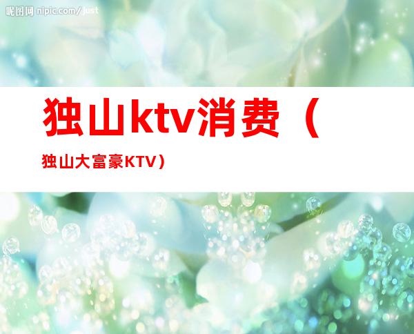 独山ktv消费（独山大富豪KTV）