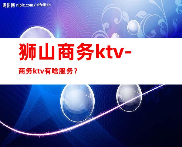 狮山商务ktv-商务ktv有啥服务？