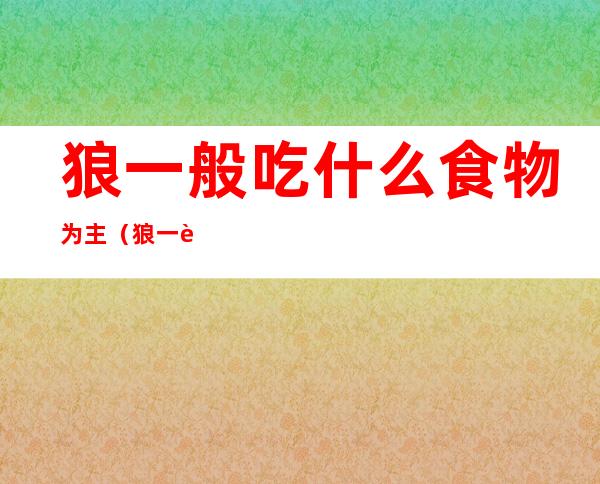 狼一般吃什么食物为主（狼一般吃什么食物为主的）