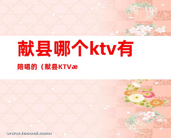 献县哪个ktv有陪唱的（献县KTV有陪唱吗）