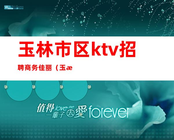 玉林市区ktv招聘商务佳丽（玉林ktv招聘公主）