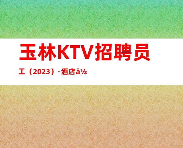 玉林KTV招聘员工（2023）-酒店住宿长期免费