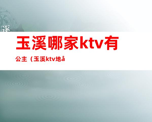 玉溪哪家ktv有公主（玉溪ktv地址）