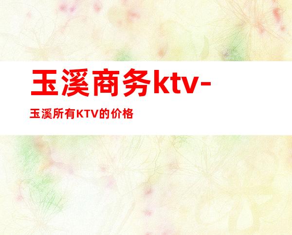 玉溪商务ktv-玉溪所有KTV的价格