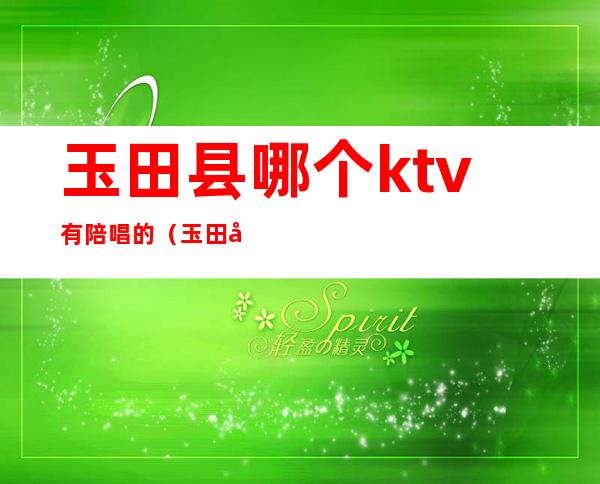 玉田县哪个ktv有陪唱的（玉田哪家ktv陪唱的多）