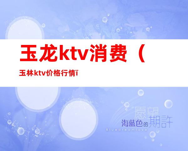 玉龙ktv消费（玉林ktv价格行情）