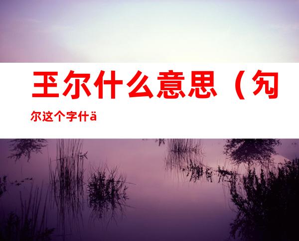 玊尔什么意思（勼尔这个字什么意思）