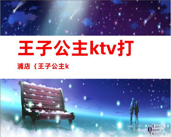 王子公主ktv打浦店（王子公主ktv打浦路店会员价）