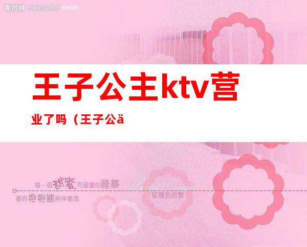 王子公主ktv营业了吗（王子公主ktv营业了吗）