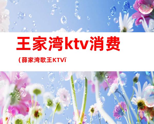 王家湾ktv消费（薛家湾歌王KTV）