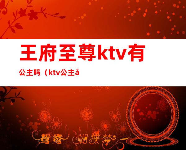 王府至尊ktv有公主吗（ktv公主哪里有）